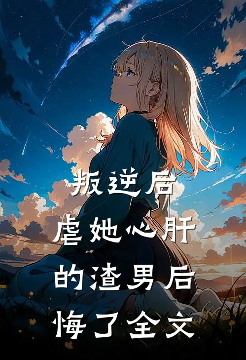 叛逆后，虐她心肝的渣男后悔了全文