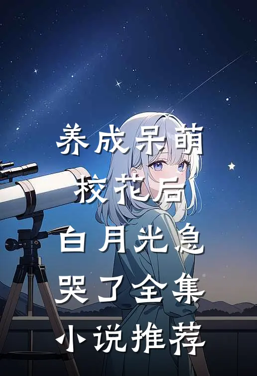 养成呆萌校花后，白月光急哭了全集小说推荐