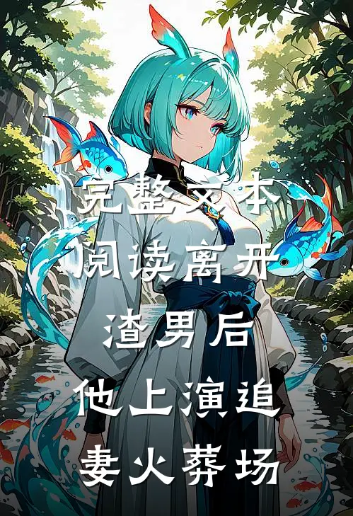 完整文本阅读离开渣男后，他上演追妻火葬场