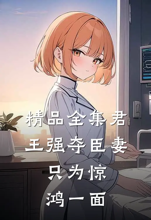 精品全集君王强夺臣妻，只为惊鸿一面