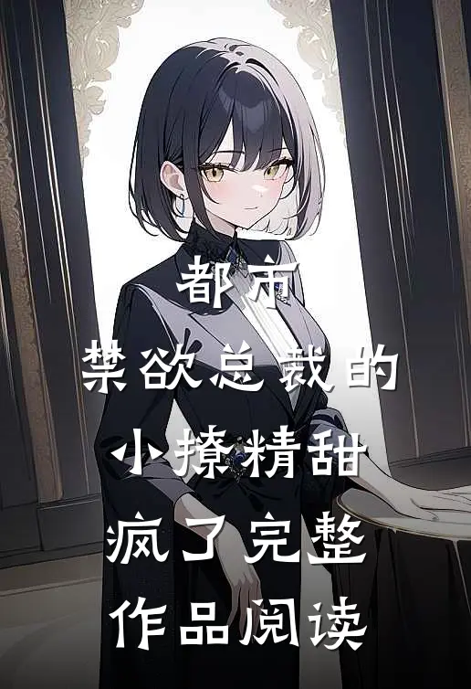 都市：禁欲总裁的小撩精甜疯了完整作品阅读