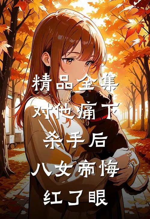 精品全集对他痛下杀手后，八女帝悔红了眼