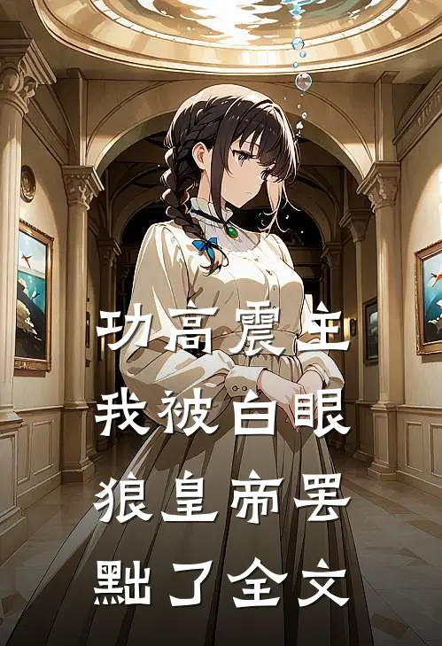 功高震主，我被白眼狼皇帝罢黜了全文