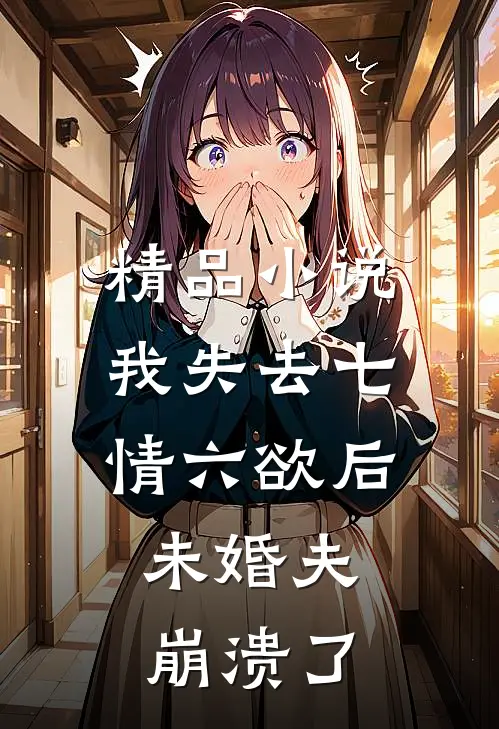 精品小说我失去七情六欲后，未婚夫崩溃了