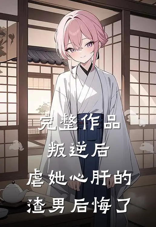 完整作品叛逆后，虐她心肝的渣男后悔了