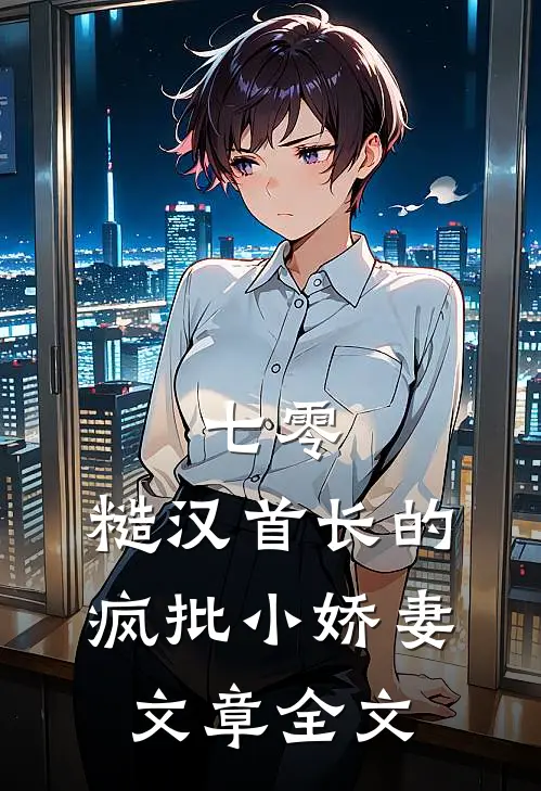 七零：糙汉首长的疯批小娇妻文章全文