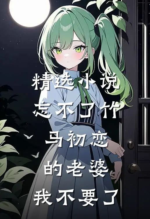精选小说忘不了竹马初恋的老婆，我不要了