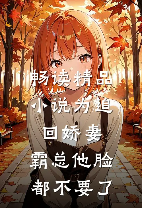 畅读精品小说为追回娇妻，霸总他脸都不要了