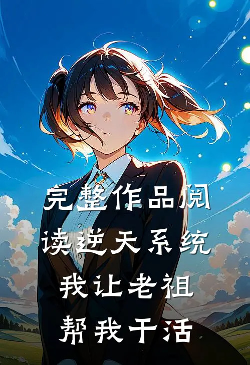 完整作品阅读逆天系统，我让老祖帮我干活