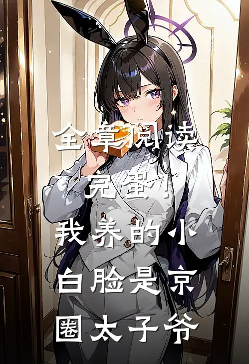 全章阅读完蛋！我养的小白脸是京圈太子爷