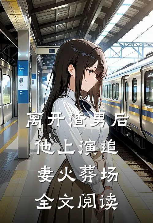 离开渣男后，他上演追妻火葬场全文阅读