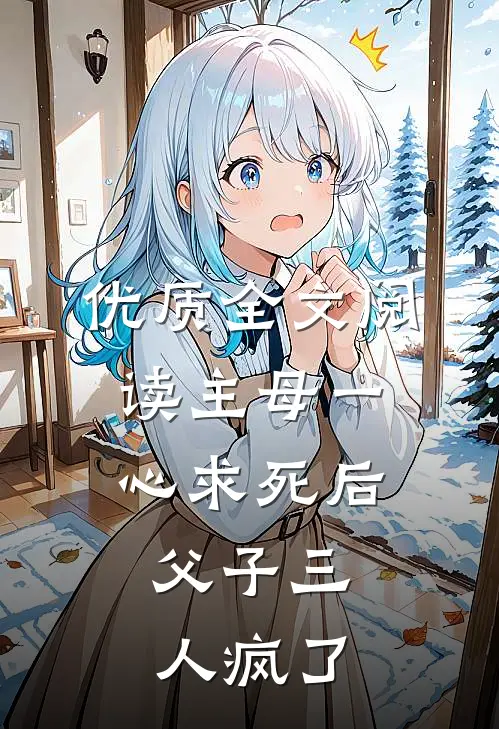优质全文阅读主母一心求死后，父子三人疯了
