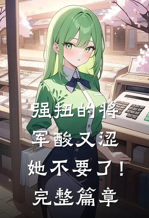 强扭的将军酸又涩，她不要了！完整篇章