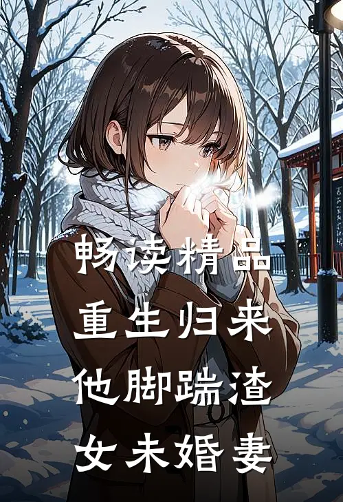 畅读精品重生归来，他脚踹渣女未婚妻