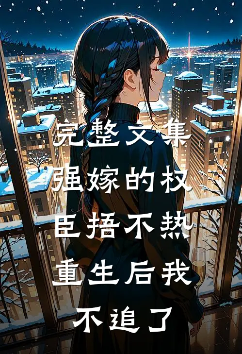 完整文集强嫁的权臣捂不热，重生后我不追了