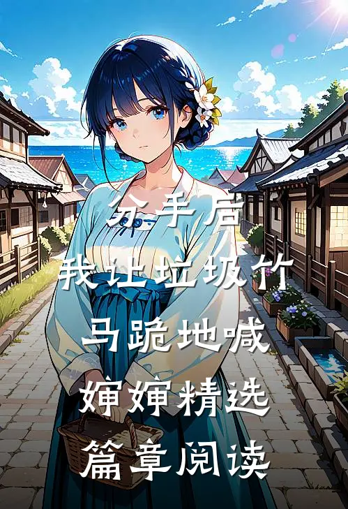 分手后，我让垃圾竹马跪地喊婶婶精选篇章阅读