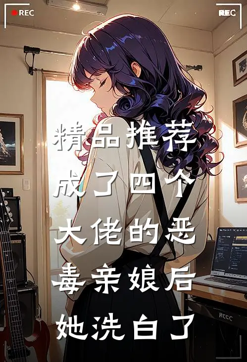精品推荐成了四个大佬的恶毒亲娘后，她洗白了