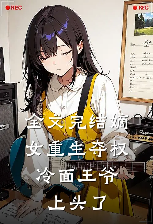 全文完结嫡女重生夺权，冷面王爷上头了