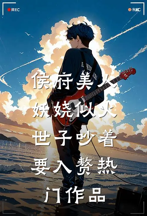 侯府美人妖娆似火，世子吵着要入赘热门作品
