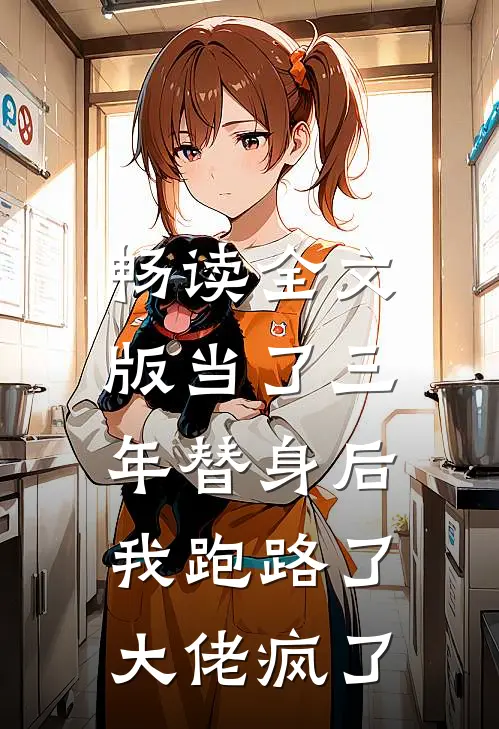 畅读全文版当了三年替身后，我跑路了，大佬疯了