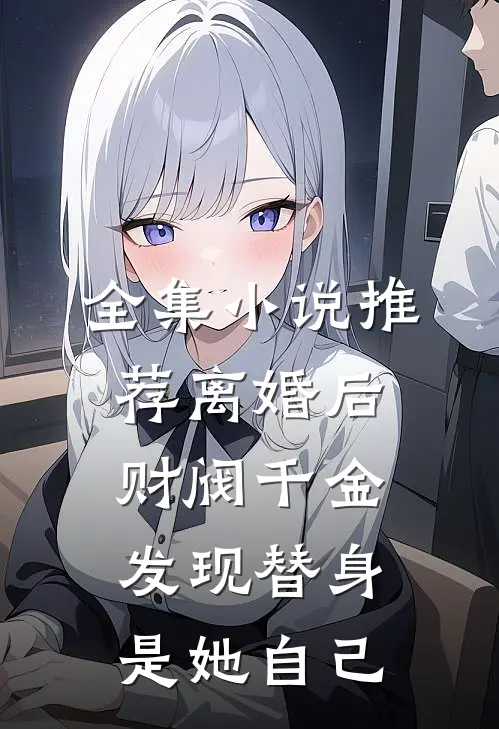 全集小说推荐离婚后，财阀千金发现替身是她自己