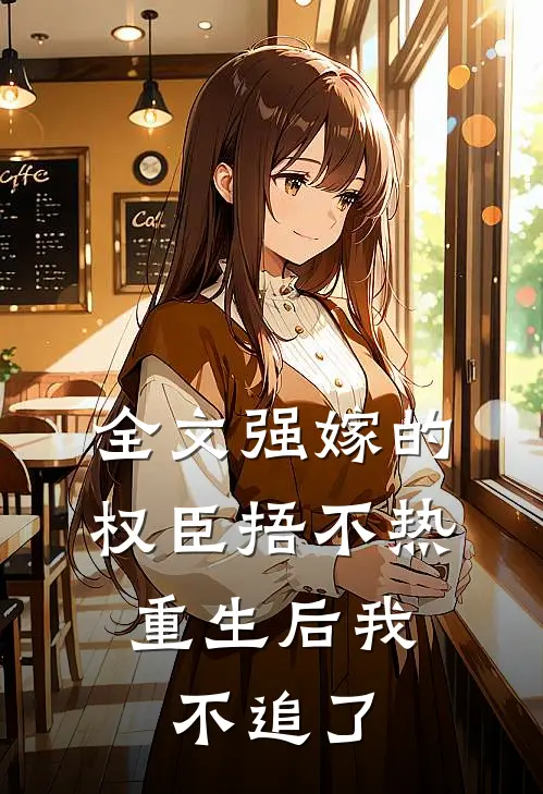 全文强嫁的权臣捂不热，重生后我不追了