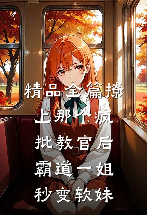 精品全篇撩上那个疯批教官后，霸道一姐秒变软妹