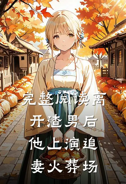 完整阅读离开渣男后，他上演追妻火葬场