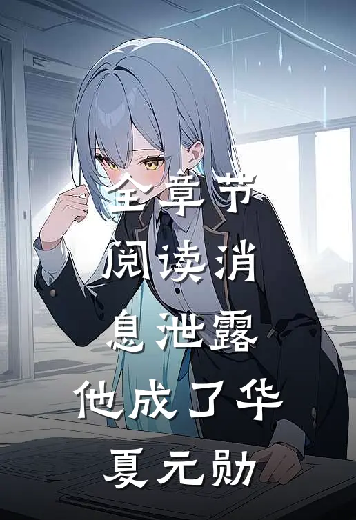 全章节阅读消息泄露，他成了华夏元勋