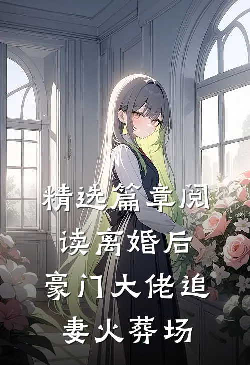精选篇章阅读离婚后，豪门大佬追妻火葬场