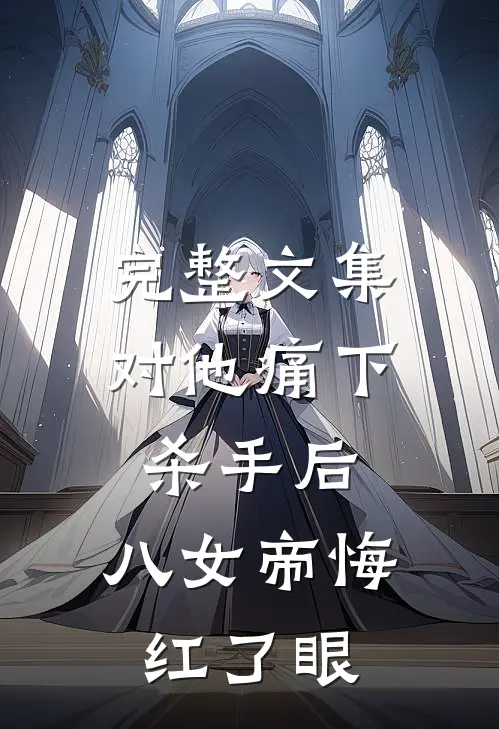 完整文集对他痛下杀手后，八女帝悔红了眼