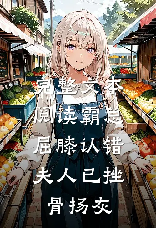 完整文本阅读霸总屈膝认错，夫人已挫骨扬灰
