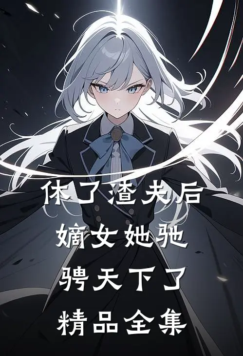 休了渣夫后，嫡女她驰骋天下了精品全集