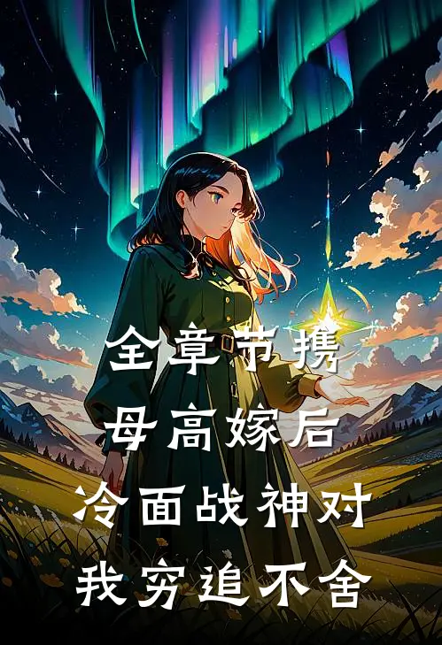 全章节携母高嫁后，冷面战神对我穷追不舍