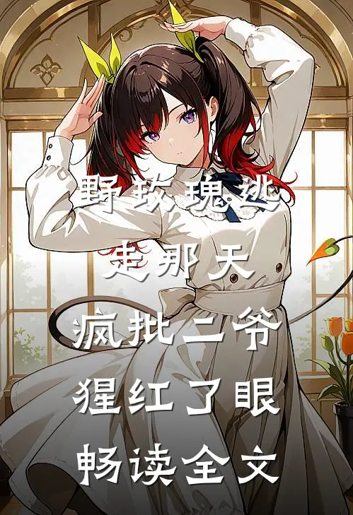 野玫瑰逃走那天，疯批二爷猩红了眼畅读全文