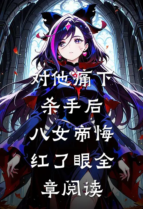对他痛下杀手后，八女帝悔红了眼全章阅读