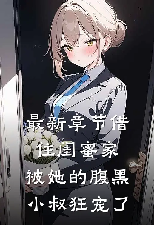 最新章节借住闺蜜家，被她的腹黑小叔狂宠了