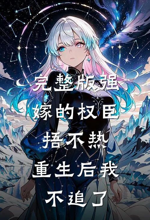 完整版强嫁的权臣捂不热，重生后我不追了