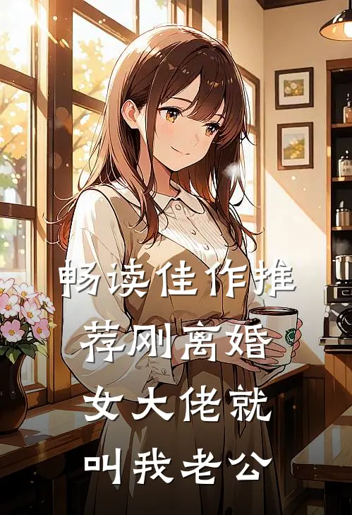 畅读佳作推荐刚离婚，女大佬就叫我老公