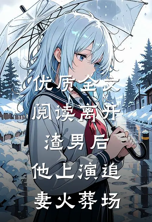 优质全文阅读离开渣男后，他上演追妻火葬场