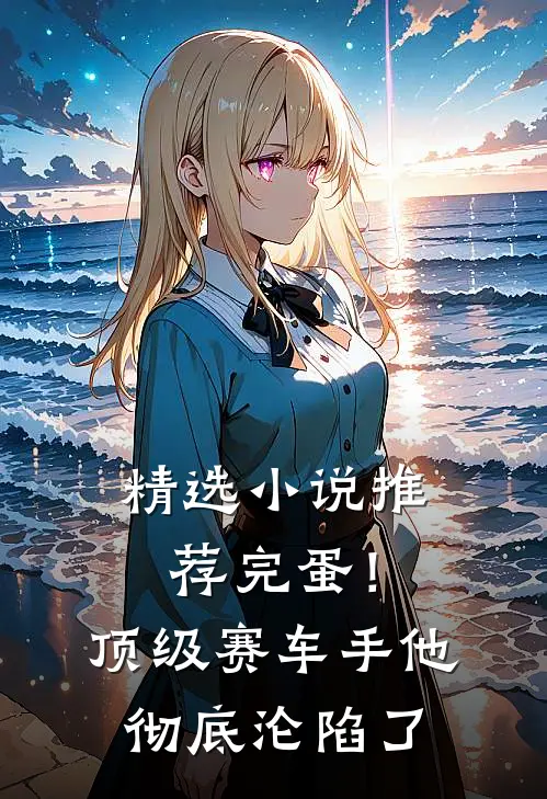 精选小说推荐完蛋！顶级赛车手他彻底沦陷了