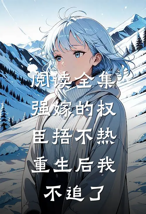 阅读全集强嫁的权臣捂不热，重生后我不追了