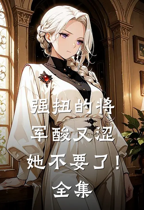 强扭的将军酸又涩，她不要了！全集
