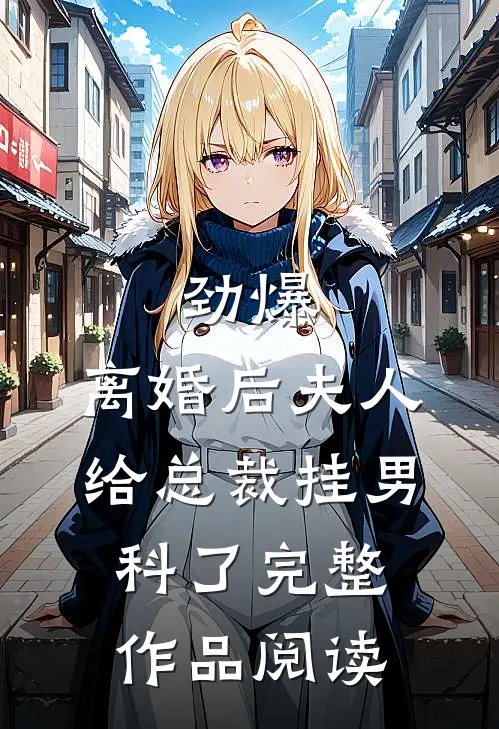 劲爆，离婚后夫人给总裁挂男科了完整作品阅读