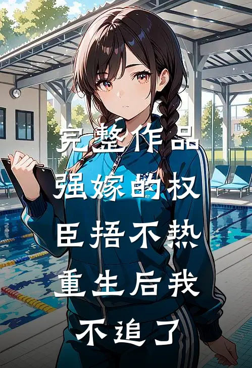 完整作品强嫁的权臣捂不热，重生后我不追了