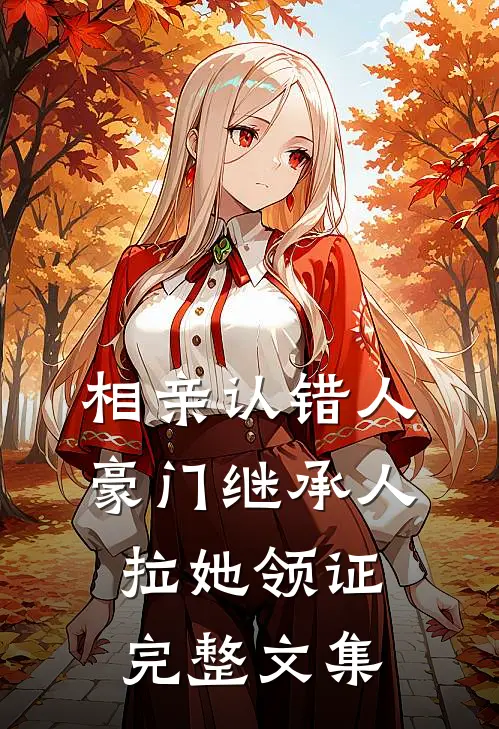 相亲认错人，豪门继承人拉她领证完整文集