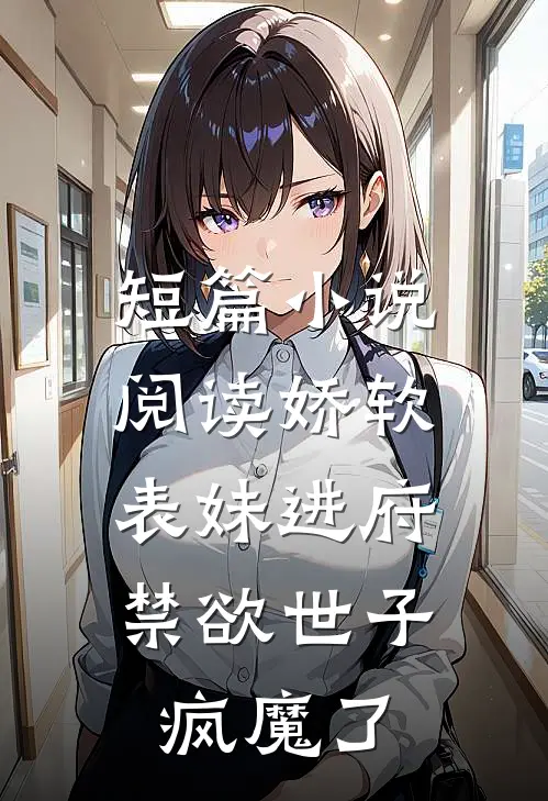 短篇小说阅读娇软表妹进府：禁欲世子疯魔了