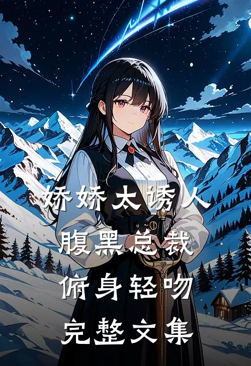 娇娇太诱人，腹黑总裁俯身轻吻完整文集
