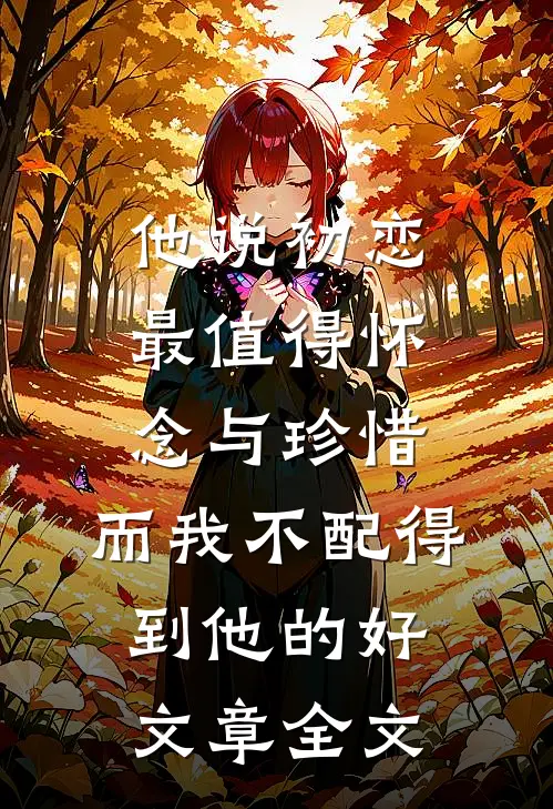 他说初恋最值得怀念与珍惜，而我不配得到他的好文章全文