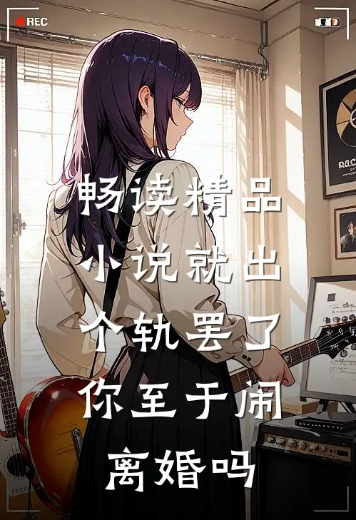 畅读精品小说就出个轨罢了，你至于闹离婚吗